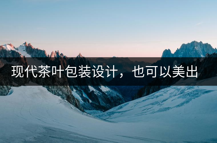 現(xiàn)代茶葉包裝設(shè)計(jì)，也可以美出千年的韻味