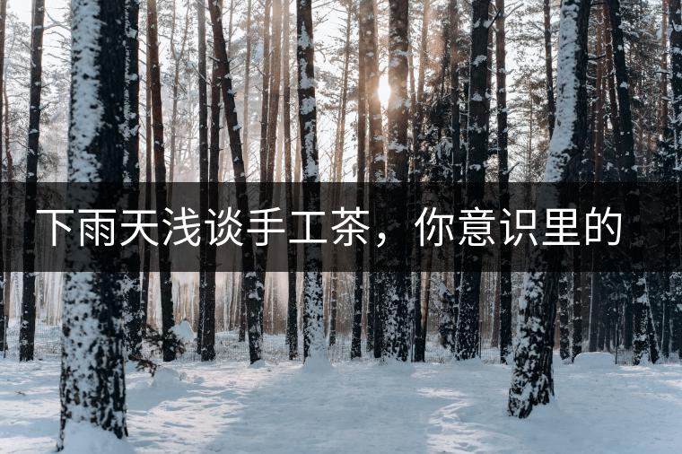 下雨天淺談手工茶，你意識里的僅僅是包裝上印著純手工三個(gè)字？