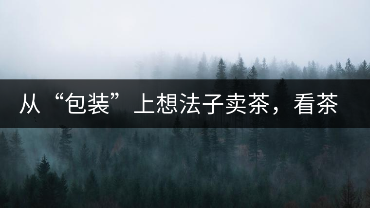 從“包裝”上想法子賣茶，看茶葉包裝如何腦洞大開