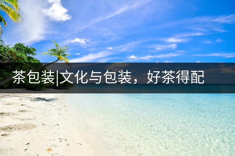 茶包裝|文化與包裝，好茶得配上好的設(shè)計茶包裝｜文化與包裝，好茶得配上好的設(shè)計