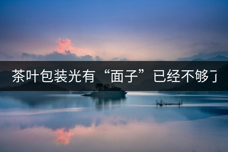 茶葉包裝光有“面子”已經(jīng)不夠了，沒(méi)有靈魂的設(shè)計(jì)還...茶葉包裝光有“面子”已經(jīng)不夠了，沒(méi)有靈魂的設(shè)計(jì)還不如不“裝”