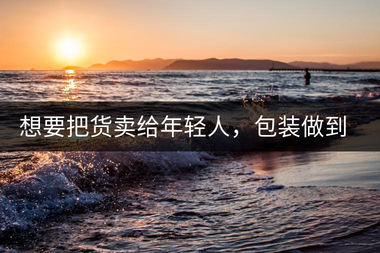 想要把貨賣給年輕人，包裝做到兩點，連茶葉都暢銷!想要把貨賣給年輕人，包裝做到兩點，連茶葉都暢銷！