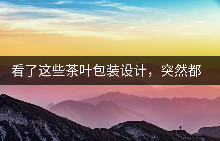 看了這些茶葉包裝設(shè)計(jì)，突然都想喝茶了看了這些茶葉包裝設(shè)計(jì)，突然都想喝茶了