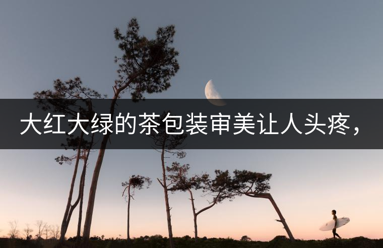 大紅大綠的茶包裝審美讓人頭疼，沒想到茶包裝還可以...大紅大綠的茶包裝審美讓人頭疼，沒想到茶包裝還可以這么清雅！