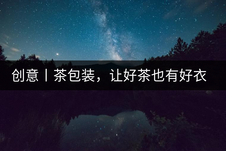 創(chuàng)意丨茶包裝，讓好茶也有好衣裳創(chuàng)意丨茶包裝，讓好茶也有好衣裳
