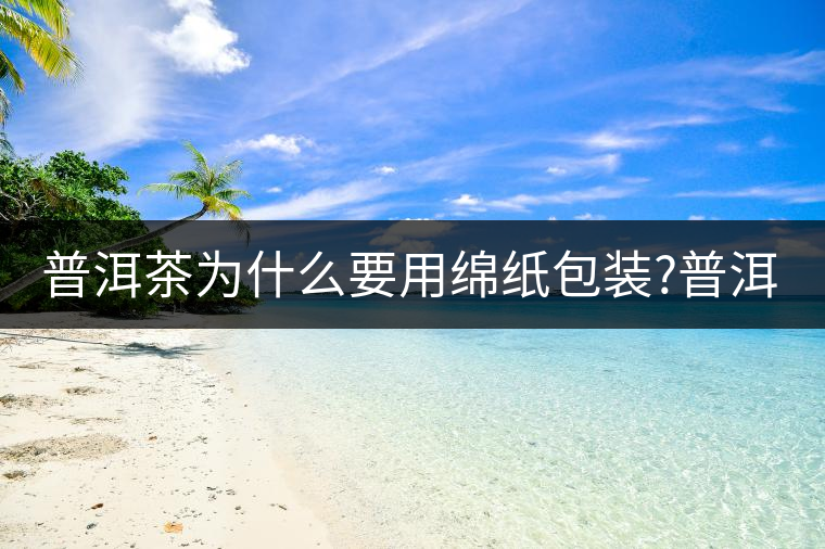 普洱茶為什么要用綿紙包裝?普洱茶為什么要用綿紙包裝？