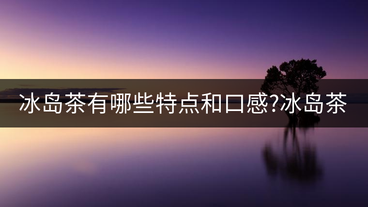 冰島茶有哪些特點(diǎn)和口感?冰島茶有哪些特點(diǎn)和口感？