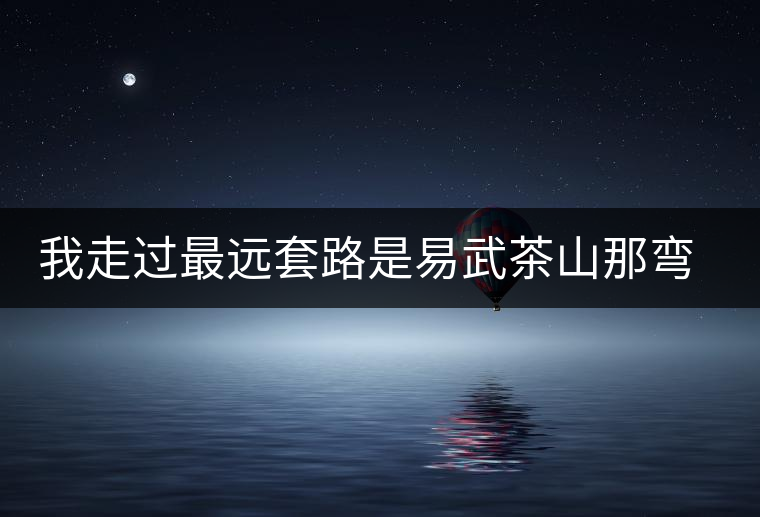 我走過最遠套路是易武茶山那彎成蚊香的山路！