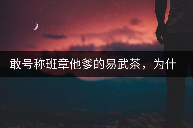 敢號(hào)稱班章他爹的易武茶，為什么前期會(huì)那么淡呢？