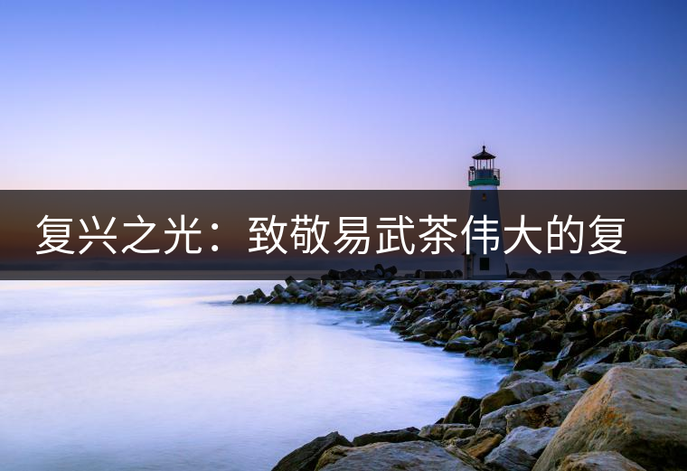 復(fù)興之光:致敬易武茶偉大的復(fù)興時代 復(fù)興之光:致敬易武茶偉大的復(fù)興時代