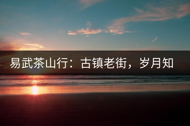 易武茶山行：古鎮(zhèn)老街，歲月知味