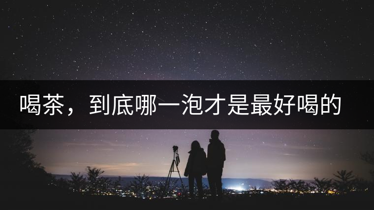 喝茶，到底哪一泡才是最好喝的呢？