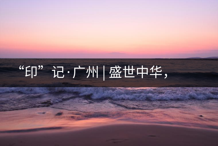 “印”記·廣州 | 盛世中華，國(guó)飲中茶-中茶新時(shí)代大紅印七十周年尊享紀(jì)念羊城首發(fā)