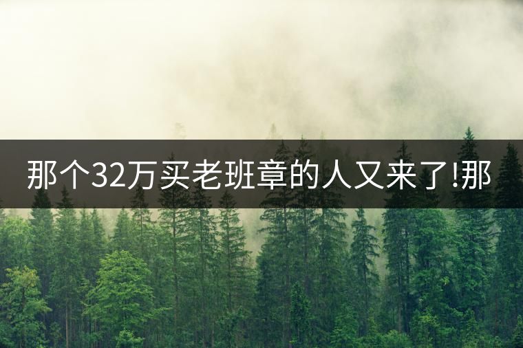 那個(gè)32萬(wàn)買老班章的人又來(lái)了!那個(gè)32萬(wàn)買老班章的人又來(lái)了！
