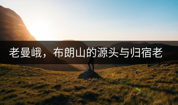 老曼峨，布朗山的源頭與歸宿老曼峨，布朗山的源頭與歸宿