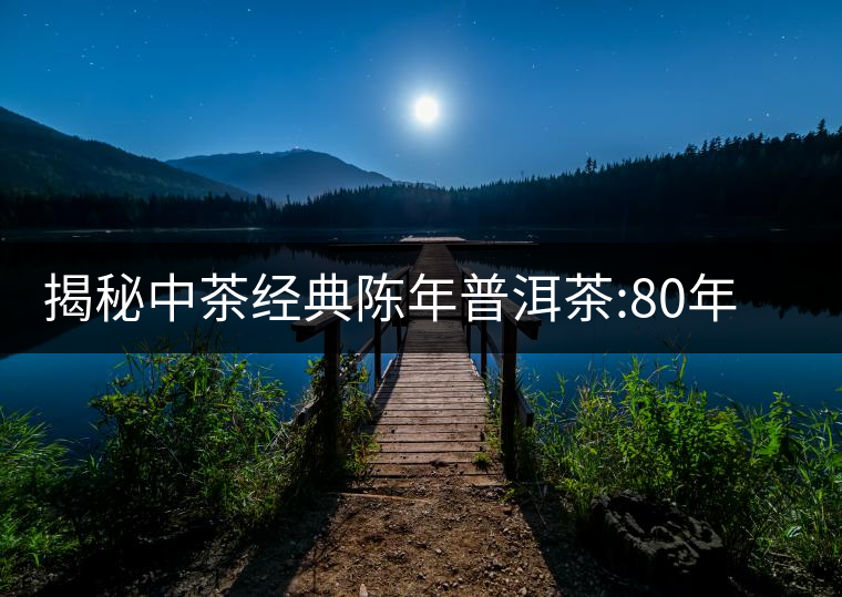 揭秘中茶經(jīng)典陳年普洱茶:80年代之前那些中茶名茶是怎...揭秘中茶經(jīng)典陳年普洱茶：80年代之前那些中茶名茶是怎么樣的？