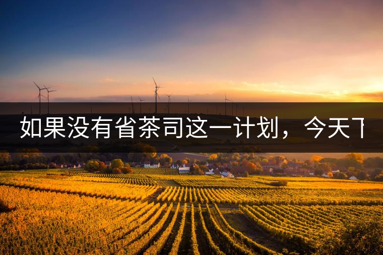 如果沒有省茶司這一計(jì)劃，今天下關(guān)茶廠的地位，或許...如果沒有省茶司這一計(jì)劃，今天下關(guān)茶廠的地位，或許高于勐海茶廠