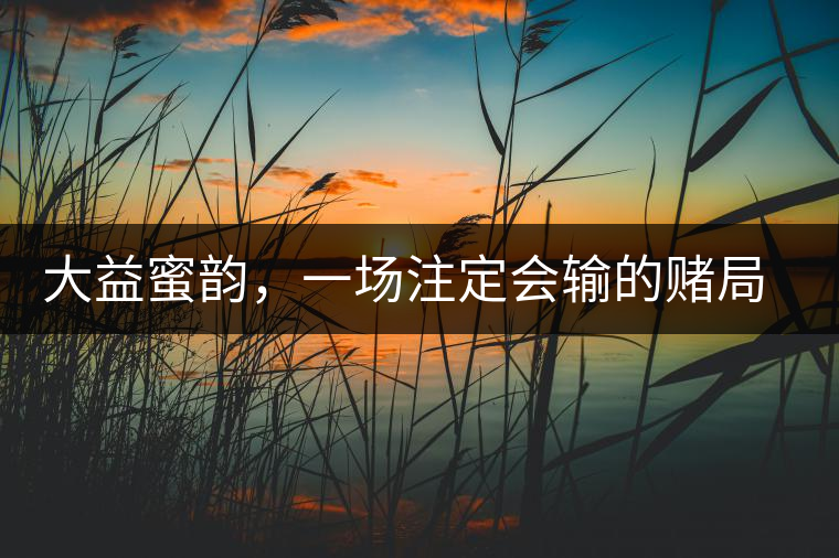 大益蜜韻，一場注定會輸?shù)馁€局大益蜜韻，一場注定會輸?shù)馁€局