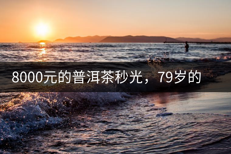 8000元的普洱茶秒光，79歲的大益如何讓年輕人愛上喝茶?8000元的普洱茶秒光，79歲的大益如何讓年輕人愛上喝茶？
