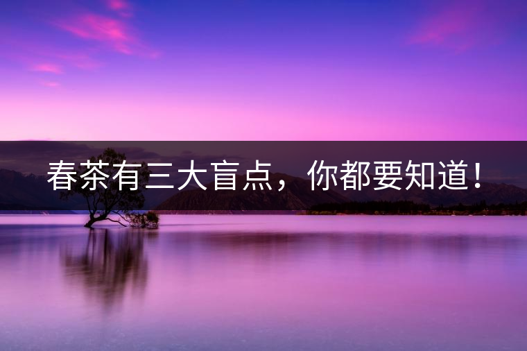 春茶有三大盲點(diǎn)，你都要知道！