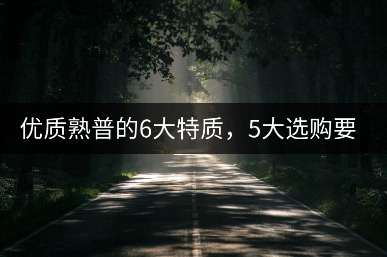 優(yōu)質(zhì)熟普的6大特質(zhì)，5大選購(gòu)要點(diǎn)