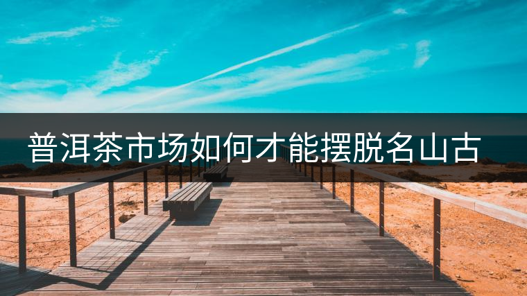 普洱茶市場如何才能擺脫名山古寨的“綁架”？