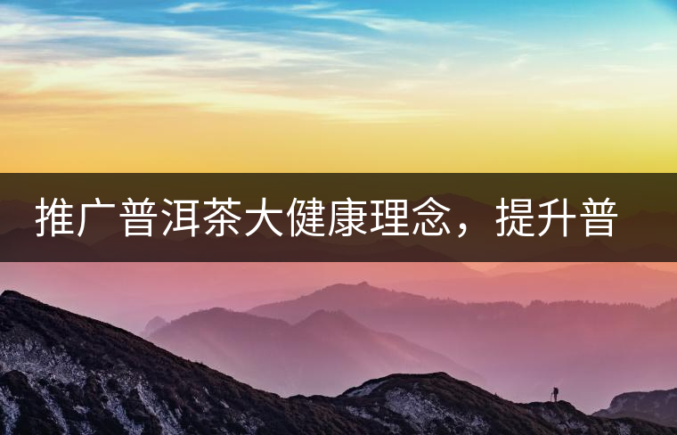 推廣普洱茶大健康理念，提升普洱茶科學(xué)認知