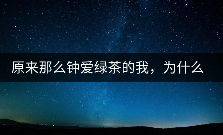 原來那么鐘愛綠茶的我，為什么輕易被普洱茶俘虜？
