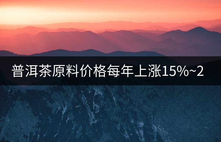 普洱茶原料價(jià)格每年上漲15%~20% 西南地區(qū)重慶市場份額最少
