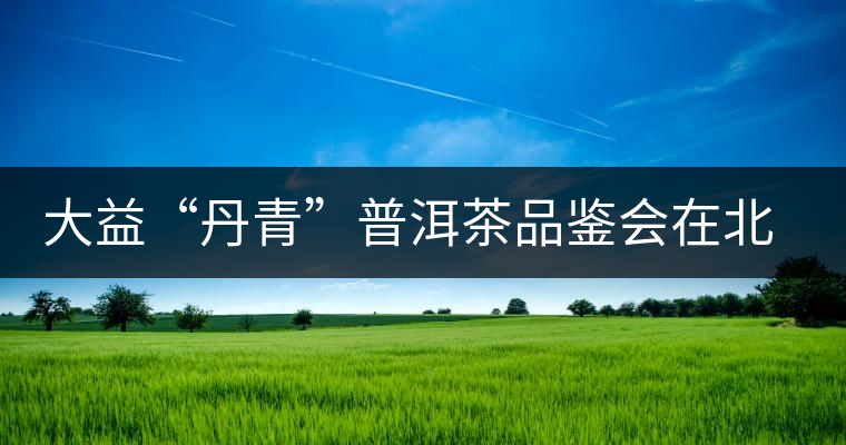 大益“丹青”普洱茶品鑒會在北京舉行