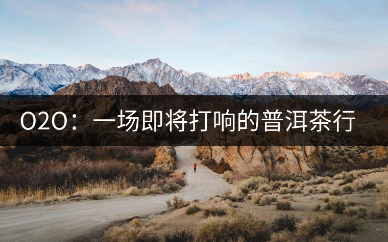 O2O:一場即將打響的普洱茶行業(yè)變革之戰(zhàn) O2O:一場即將打響的普洱茶行業(yè)變革之戰(zhàn)
