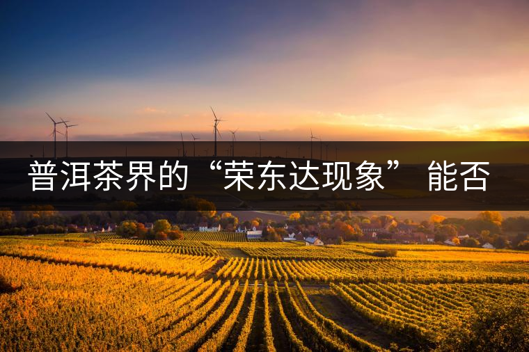 普洱茶界的“榮東達(dá)現(xiàn)象” 能否為品牌發(fā)展找到下一個(gè)春天？