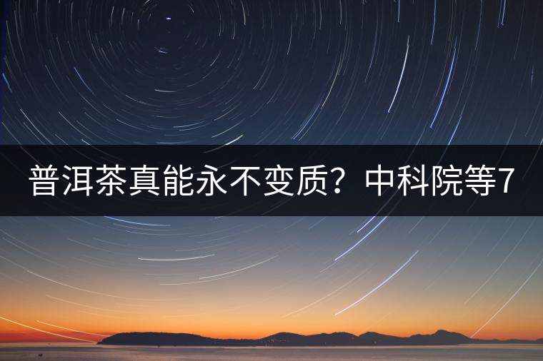 普洱茶真能永不變質(zhì)？中科院等7大權(quán)威機(jī)構(gòu) 歷時(shí)5年終于證實(shí)三大“神秘”傳說