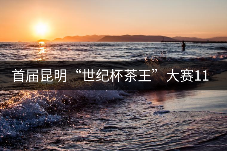 首屆昆明“世紀(jì)杯茶王”大賽11月25日舉行