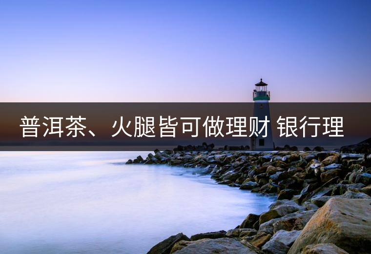 普洱茶、火腿皆可做理財 銀行理財越來越另類