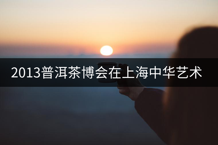 2013普洱茶博會在上海中華藝術宮舉行 2013普洱茶博會在上海中華藝術宮舉行