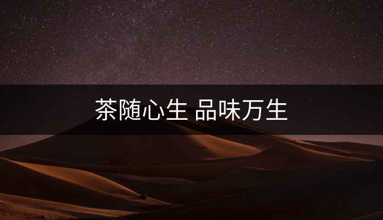 茶隨心生 品味萬(wàn)生 茶隨心生 品味萬(wàn)生