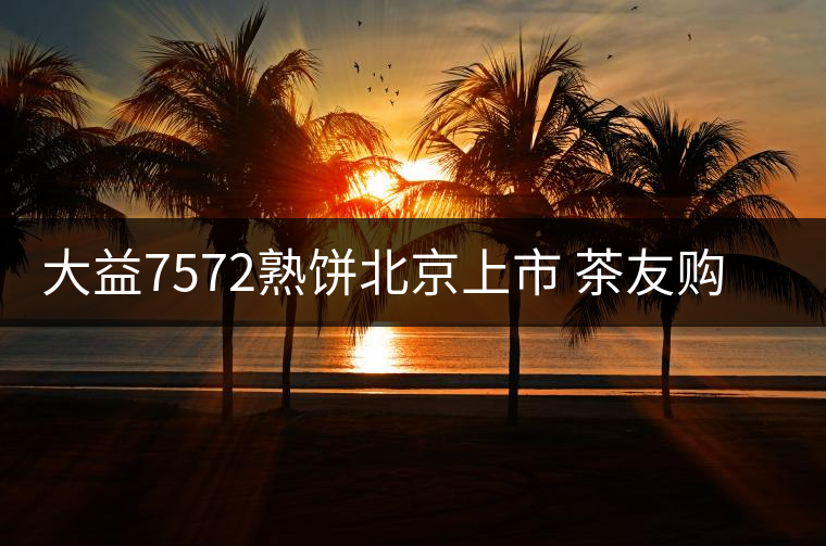 大益7572熟餅北京上市 茶友購(gòu)茶贈(zèng)“飄逸杯”