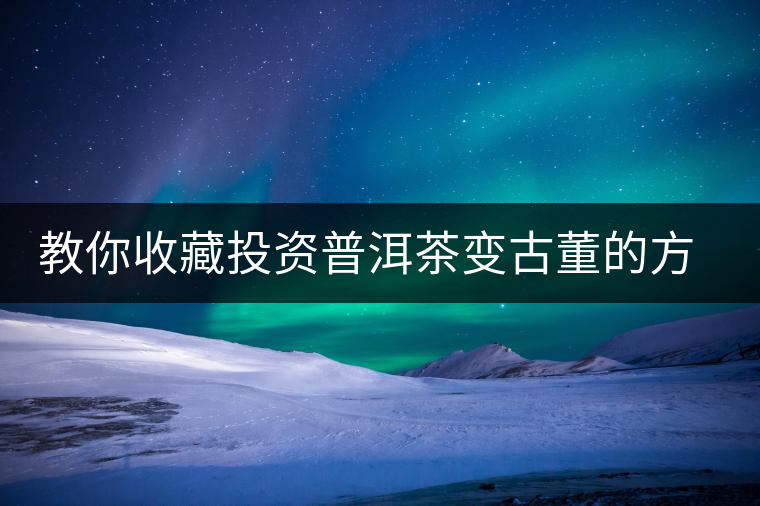 教你收藏投資普洱茶變古董的方法