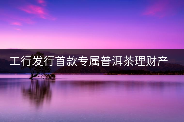 工行發(fā)行首款專(zhuān)屬普洱茶理財(cái)產(chǎn)品