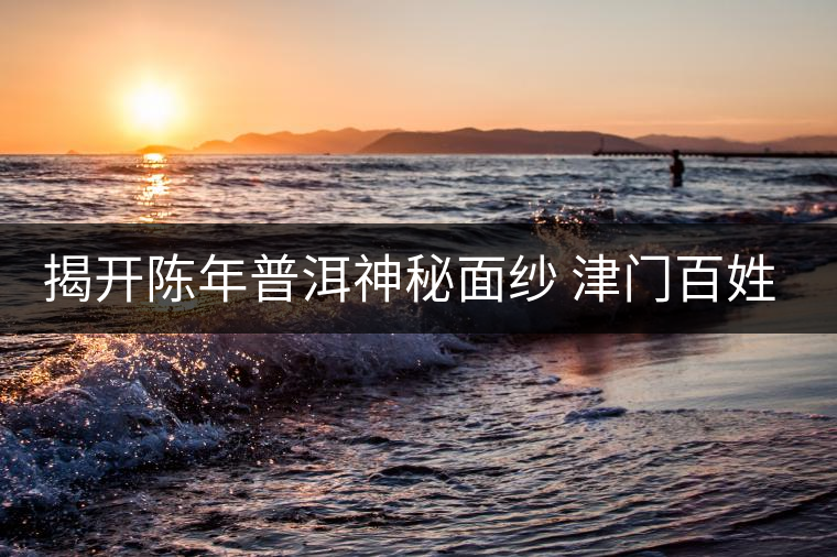 揭開陳年普洱神秘面紗 津門百姓迎來(lái)專業(yè)品鑒平臺(tái) 揭開陳年普洱神秘面紗 津門百姓迎來(lái)專業(yè)品鑒平臺(tái)