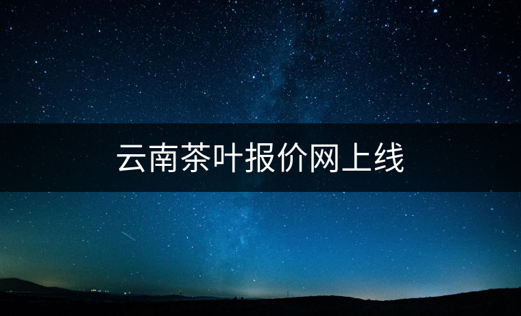 云南茶葉報價網(wǎng)上線 云南茶葉報價網(wǎng)上線