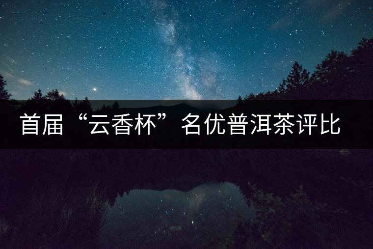 首屆“云香杯”名優(yōu)普洱茶評比活動評委陣容強大
