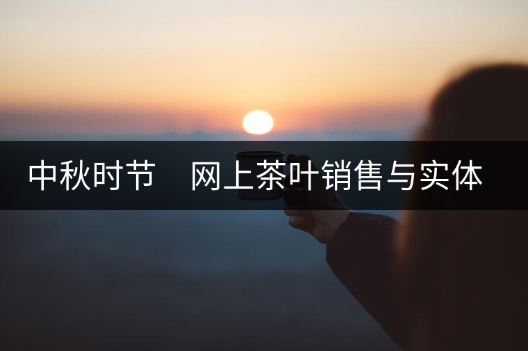 中秋時(shí)節(jié) 網(wǎng)上茶葉銷售與實(shí)體店競(jìng)賽 中秋時(shí)節(jié) 網(wǎng)上茶葉銷售與實(shí)體店競(jìng)賽