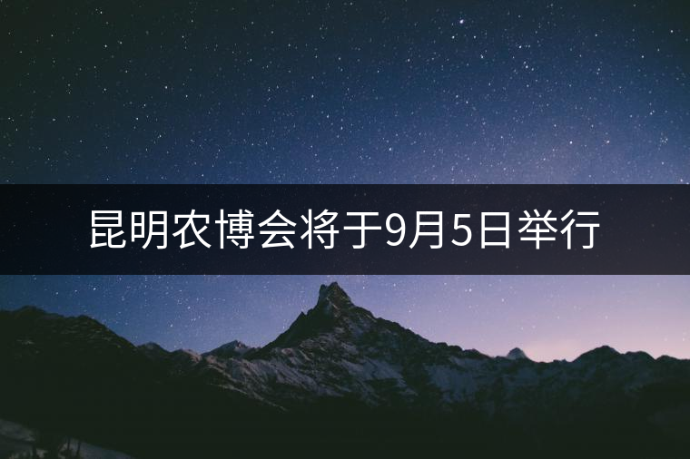 昆明農(nóng)博會將于9月5日舉行