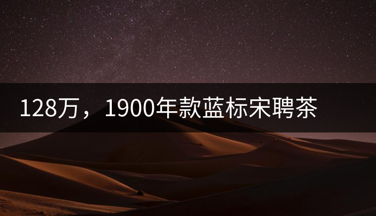 128萬，1900年款藍(lán)標(biāo)宋聘茶成“競茶”標(biāo)王