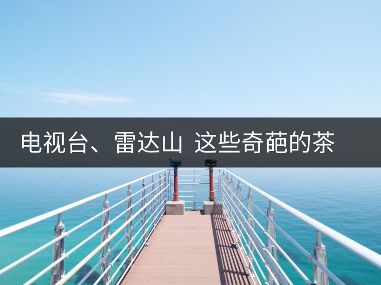 電視臺、雷達(dá)山  這些奇葩的茶山名字你肯定不知道！