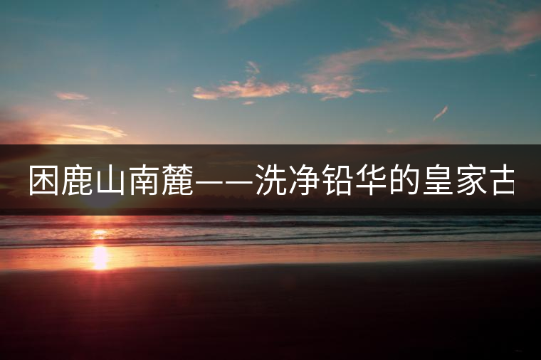 困鹿山南麓——洗凈鉛華的皇家古茶園！