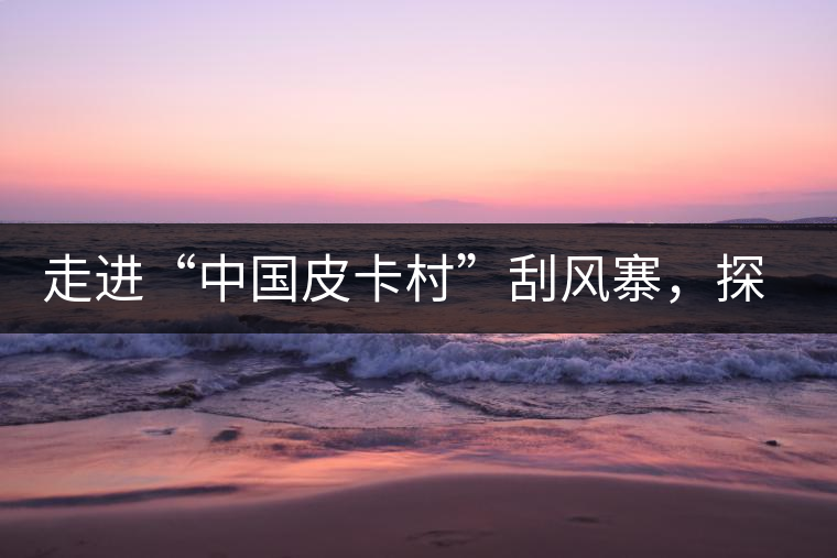 走進(jìn)“中國(guó)皮卡村”刮風(fēng)寨，探尋茶香的秘密