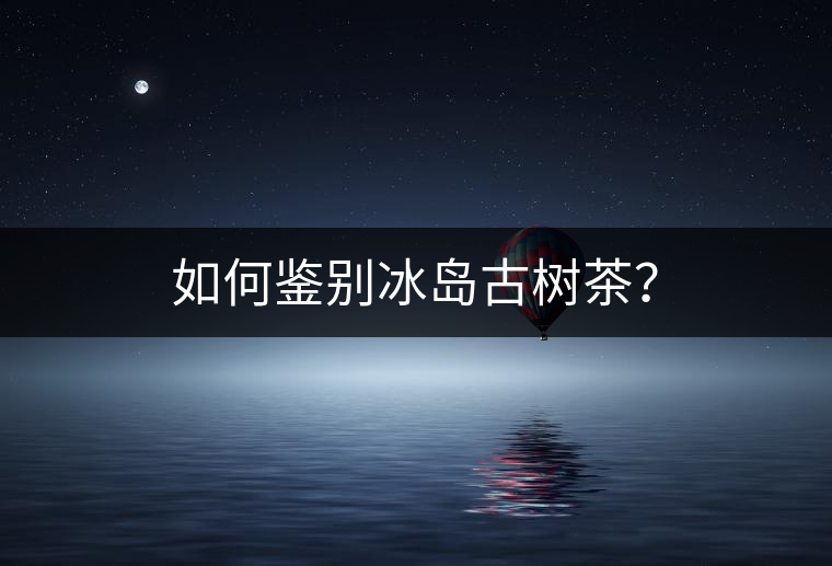 如何鑒別冰島古樹(shù)茶？